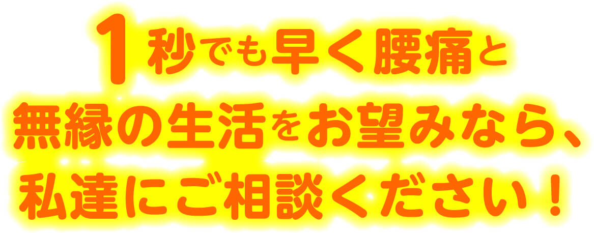 1秒でも早く腰痛と無縁の生活をお望みなら、私達にご相談ください