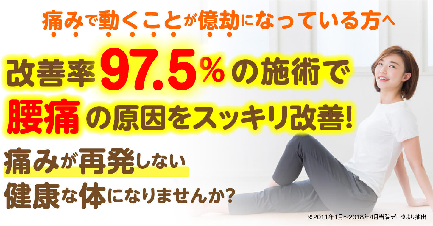 痛みで動くことが億劫になっている方へ 改善率97.5%の施術で腰痛の原因をスッキリ改善 痛みが再発しない健康な体になりませんか？
