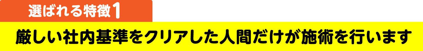 選ばれる特徴1 厳しい社内基準をクリアした人間だけが施術を行います