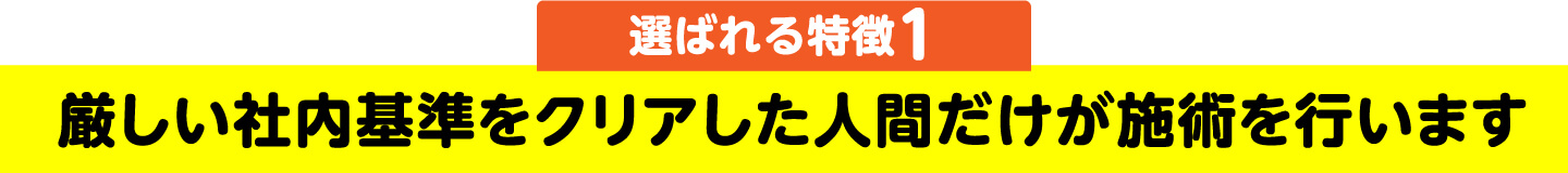 選ばれる特徴1 厳しい社内基準をクリアした人間だけが施術を行います