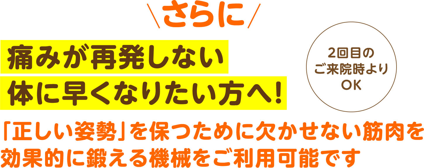 さらに痛みが再発しない体に早くなりたい方へ 「正しい姿勢」を保つために欠かせない筋肉を効果的に鍛える機械をご利用可能です（2回目のご来院時よりOK）