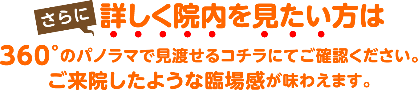 さらに詳しく院内を見たい方は360°のパノラマで見渡せるコチラにてご確認ください。ご来院したような臨場感が味わえます