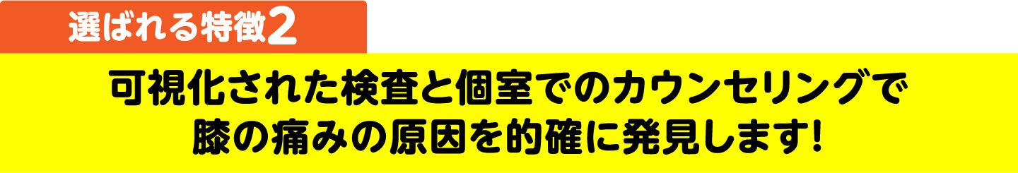 選ばれる特徴2 可視化された検査と個室でのカウンセリングで膝の痛みの原因を的確に発見します