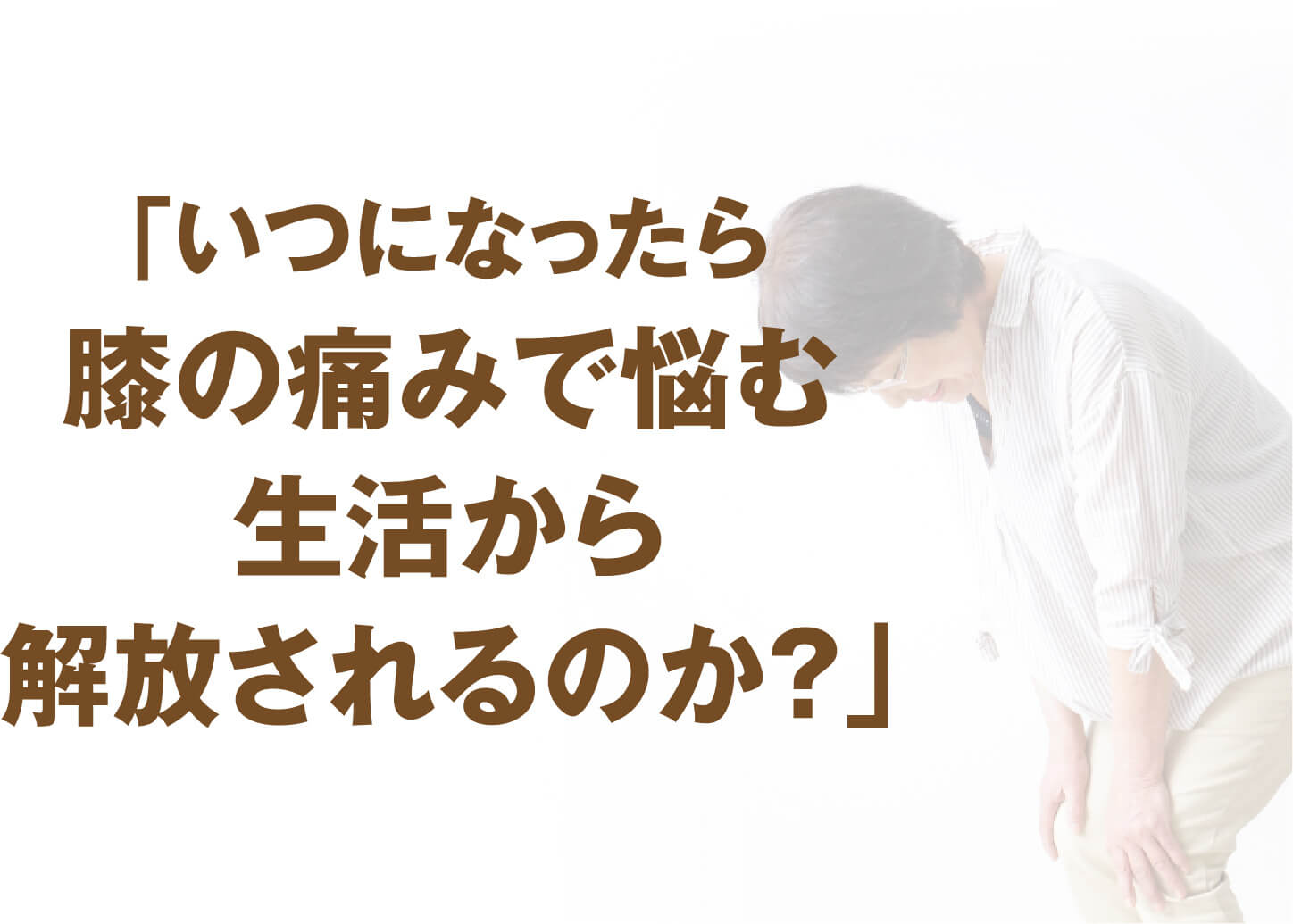 「いつになったら膝の痛みで悩む生活から解放されるのか？」と悩む方