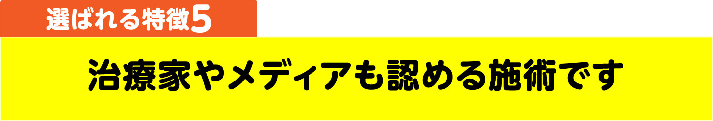 選ばれる特徴5 治療家やメディアも認める施術です