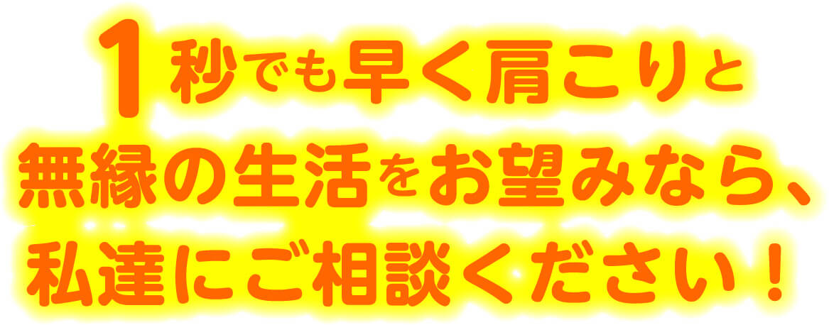 1秒でも早く肩こりと無縁の生活をお望みなら、私達にご相談ください