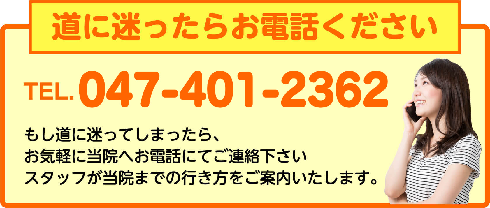 道に迷ったらお電話ください TEL.047-401-2362 スタッフが当院までの行き方をご案内いたします