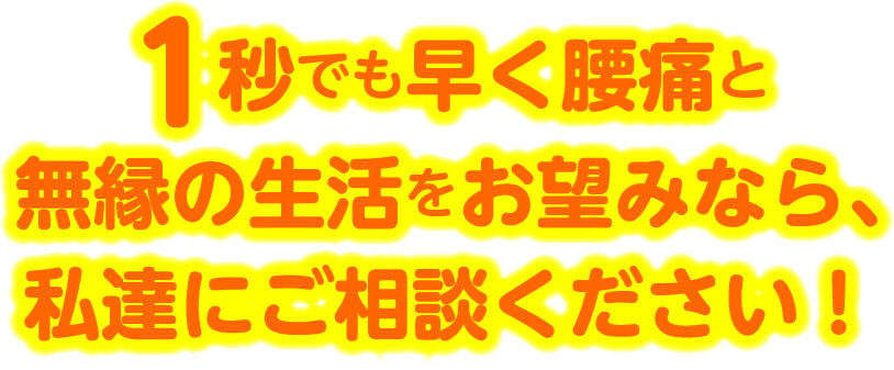 1秒でも早く腰痛と無縁の生活をお望みなら、私達にご相談ください