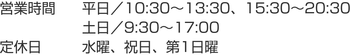 営業時間 平日10:30〜13:30／15:30〜20:30 土日9:30〜17:00 定休日 水曜・祝日・第1日曜