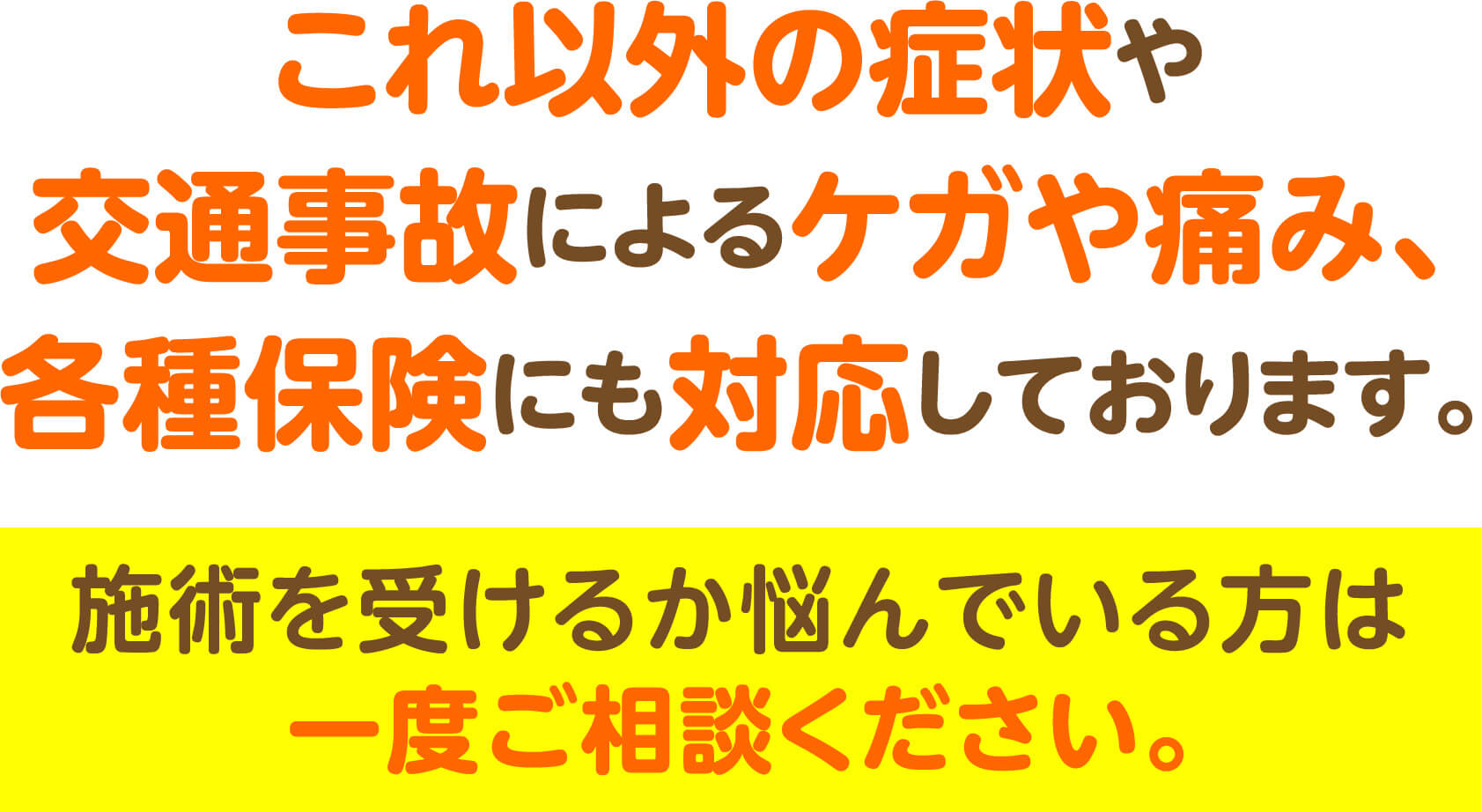 これ以外の症状や交通事故によるケガや痛み、各種保険にも対応しております。施術を受けるか悩んでいる方は一度ご相談ください