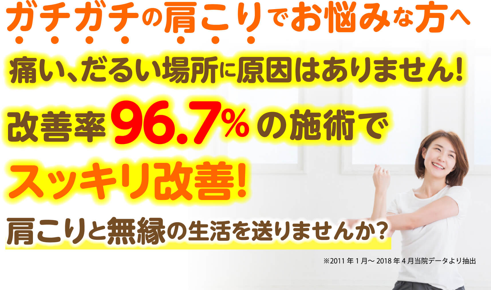 ガチガチの肩こりでお悩みな方へ 痛い、だるい場所に原因はありません 改善率96.7%の施術でスッキリ改善 肩こりと無縁の生活を送りませんか？