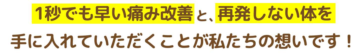 1秒でも早い痛み改善と、再発しない体を手に入れていただくことが私たちの想いです