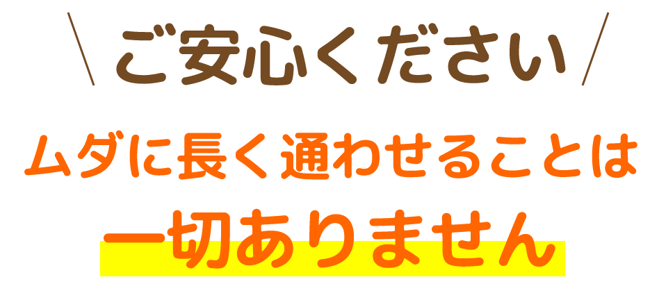 ご安心ください ムダに長く通わせることは一切ありません