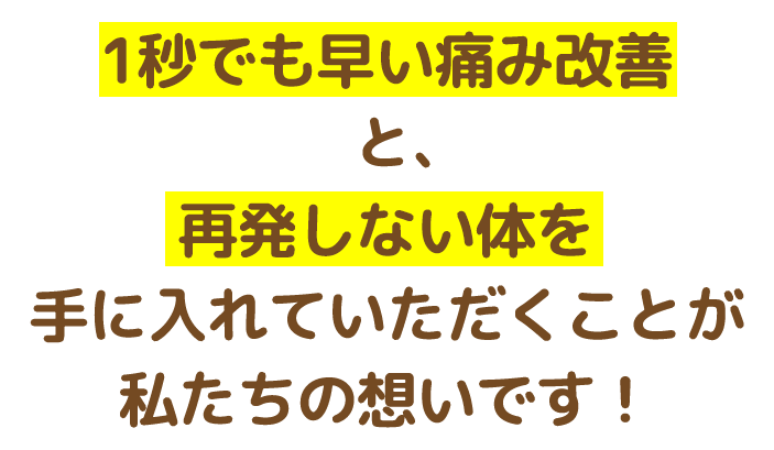 1秒でも早い痛み改善と、再発しない体を手に入れていただくことが私たちの想いです
